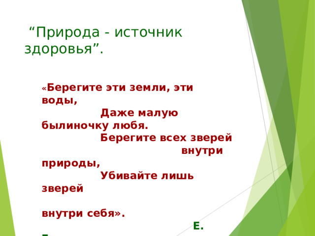 “ Природа - источник здоровья”. « Берегите эти земли, эти воды,  Даже малую былиночку любя.  Берегите всех зверей  внутри природы,  Убивайте лишь зверей  внутри себя».  Е. Евтушенко.  