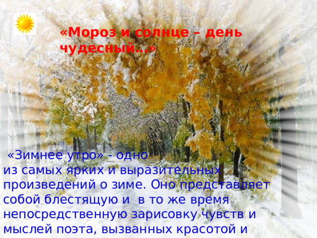 «Мороз и солнце – день чудесный…»  «Зимнее утро» - одно из самых ярких и выразительных произведений о зиме. Оно представляет собой блестящую и в то же время непосредственную зарисовку чувств и мыслей поэта, вызванных красотой и прелестью зимнего утра в деревне. 