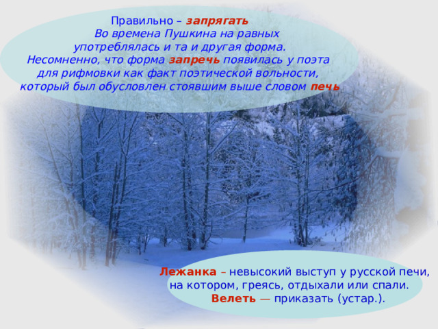 Правильно – запрягать  Во времена Пушкина на равных  употреблялась и та и другая форма. Несомненно, что форма запречь появилась у поэта для рифмовки как факт поэтической вольности, который был обусловлен стоявшим выше словом печь  Лежанка – невысокий выступ у русской печи,  на котором, греясь, отдыхали или спали.   Велеть — приказать (устар.). 