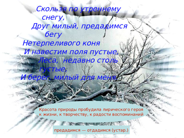  Скользя по утреннему снегу,  Друг милый, предадимся бегу  Нетерпеливого коня  И навестим поля пустые,  Леса, недавно столь густые,  И берег, милый для меня.  Красота природы пробудила лирического героя к жизни, к творчеству, к радости воспоминаний предадимся — отдадимся (устар.) 