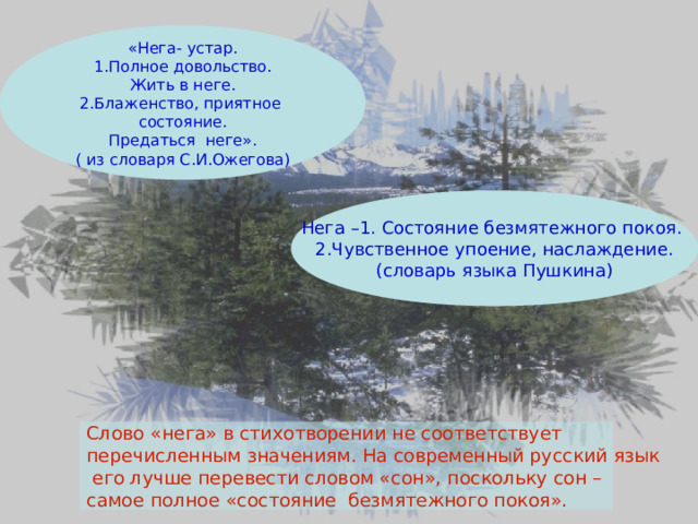 «Нега- устар. 1.Полное довольство. Жить в неге. 2.Блаженство, приятное состояние. Предаться неге». ( из словаря С.И.Ожегова) Нега –1. Состояние безмятежного покоя. 2.Чувственное упоение, наслаждение. (словарь языка Пушкина) Слово «нега» в стихотворении не соответствует перечисленным значениям. На современный русский язык  его лучше перевести словом «сон», поскольку сон – самое полное «состояние безмятежного покоя». 