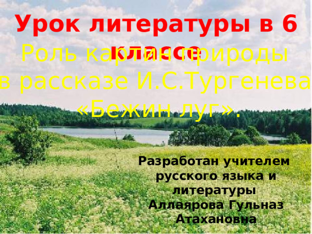 Урок литературы в 6 классе Роль картин природы в рассказе И.С.Тургенева «Бежин луг». Разработан учителем русского языка и литературы Аллаярова Гульназ Атахановна  