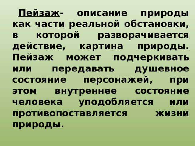 Пейзаж - описание природы как части реальной обстановки, в которой разворачивается действие, картина природы. Пейзаж может подчеркивать или передавать душевное состояние персонажей, при этом внутреннее состояние человека уподобляется или противопоставляется жизни природы. 