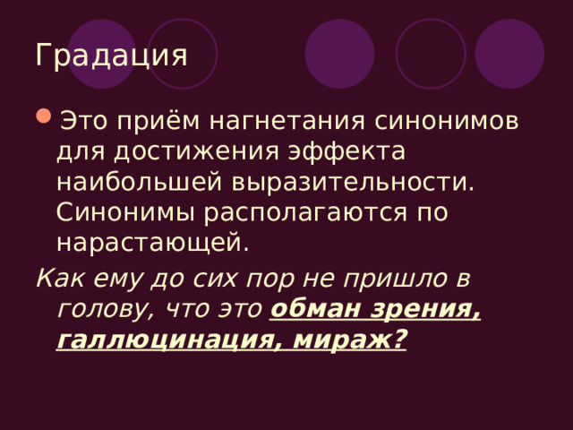 Градация Это приём нагнетания синонимов для достижения эффекта наибольшей выразительности. Синонимы располагаются по нарастающей. Как ему до сих пор не пришло в голову, что это обман зрения, галлюцинация, мираж? 