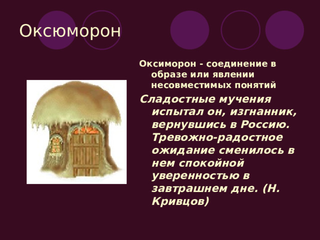 Оксюморон Оксиморон - соединение в образе или явлении несовместимых понятий Сладостные мучения испытал он, изгнанник, вернувшись в Россию. Тревожно-радостное ожидание сменилось в нем спокойной уверенностью в завтрашнем дне. (Н. Кривцов) 