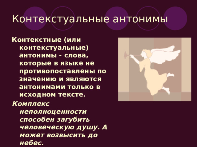 Контекстуальные антонимы Контекстные (или контекстуальные) антонимы - слова, которые в языке не противопоставлены по значению и являются антонимами только в исходном тексте. Комплекс неполноценности способен загубить человеческую душу. А может возвысить до небес. 