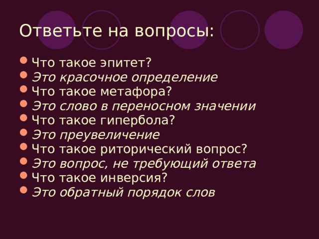 Ответьте на вопросы: Что такое эпитет? Это красочное определение Что такое метафора? Это слово в переносном значении Что такое гипербола? Это преувеличение Что такое риторический вопрос? Это вопрос, не требующий ответа Что такое инверсия? Это обратный порядок слов 