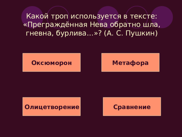 Какой троп используется в тексте: «Но вот, насытясь разрушеньем и наглым буйством утомясь, Нева обратно повлеклась, своим любуясь возмущеньем и покидая с небреженьем свою добычу»? (А. С. Пушкин) Эпитет Метафора Олицетворение Сравнение 