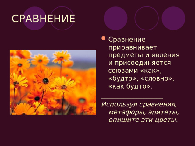 СРАВНЕНИЕ Сравнение приравнивает предметы и явления и присоединяется союзами «как», «будто», «словно», «как будто». ___________________ Используя сравнения, метафоры, эпитеты, опишите эти цветы. 