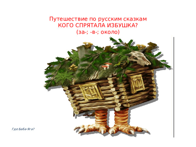 Путешествие по русским сказкам  КОГО СПРЯТАЛА ИЗБУШКА?  (за-; -в-; около) Где Баба-Яга? 