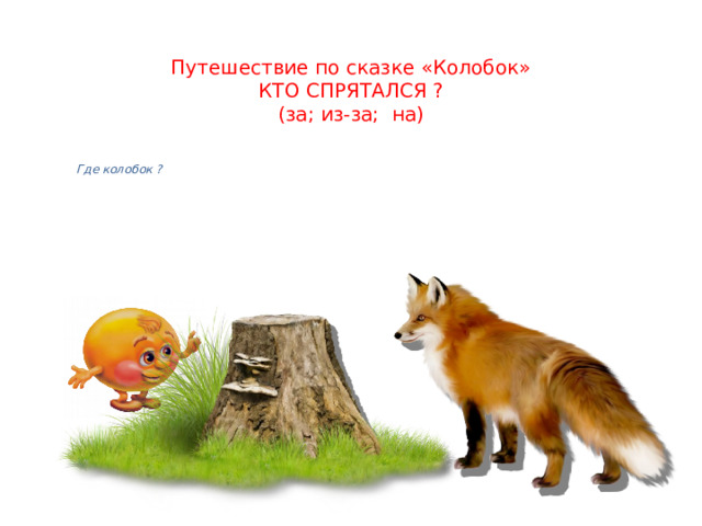 Путешествие по сказке «Колобок»  КТО СПРЯТАЛСЯ ?  (за; из-за; на) Где колобок ? 