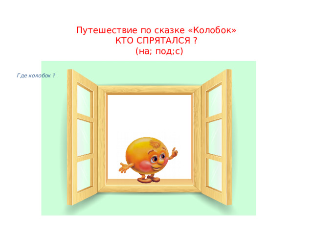 Путешествие по сказке «Колобок»  КТО СПРЯТАЛСЯ ?  (на; под;с) Где колобок ? 