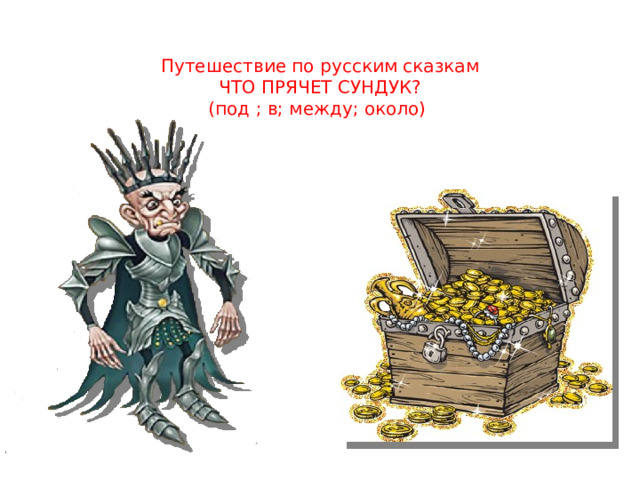 Путешествие по русским сказкам  ЧТО ПРЯЧЕТ СУНДУК?  (под ; в; между; около)   