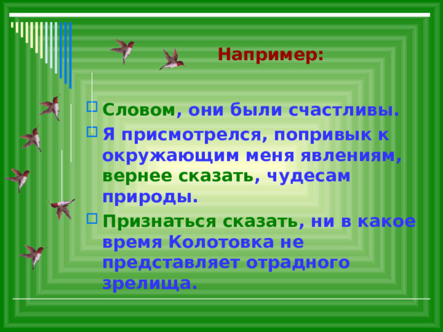  Например: Словом , они были счастливы. Я присмотрелся, попривык к окружающим меня явлениям, вернее сказать , чудесам природы. Признаться сказать , ни в какое время Колотовка не представляет отрадного зрелища. 