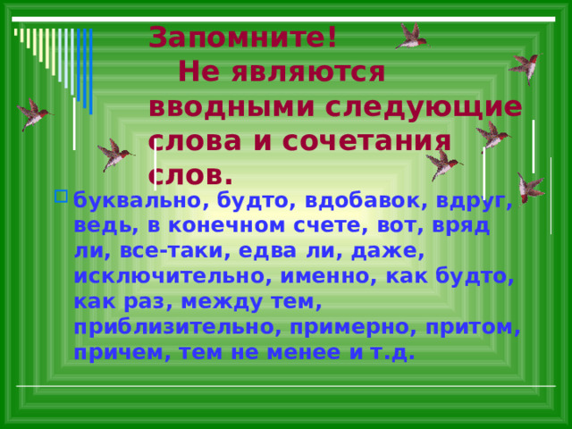 Запомните! Не являются вводными следующие слова и сочетания слов. буквально, будто, вдобавок, вдруг, ведь, в конечном счете, вот, вряд ли, все-таки, едва ли, даже, исключительно, именно, как будто, как раз, между тем, приблизительно, примерно, притом, причем, тем не менее и т.д. 