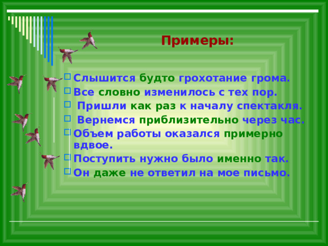  Примеры: Слышится будто грохотание грома. Все словно изменилось с тех пор.  Пришли как раз к началу спектакля.  Вернемся приблизительно через час. Объем работы оказался примерно вдвое. Поступить нужно было именно так. Он даже не ответил на мое письмо. 