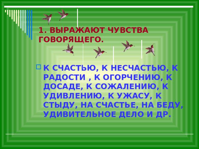 1. ВЫРАЖАЮТ ЧУВСТВА ГОВОРЯЩЕГО. К СЧАСТЬЮ, К НЕСЧАСТЬЮ, К РАДОСТИ , К ОГОРЧЕНИЮ, К ДОСАДЕ, К СОЖАЛЕНИЮ, К УДИВЛЕНИЮ, К УЖАСУ, К СТЫДУ, НА СЧАСТЬЕ, НА БЕДУ, УДИВИТЕЛЬНОЕ ДЕЛО И ДР. 