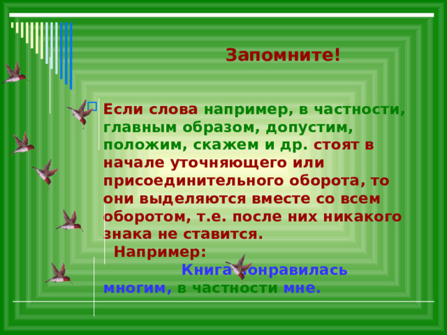  Запомните! Если слова например, в частности,  главным образом, допустим, положим, скажем и др. стоят в начале уточняющего или присоединительного оборота, то они выделяются вместе со всем оборотом, т.е. после них никакого знака не ставится. Например: Книга понравилась многим, в частности мне.  