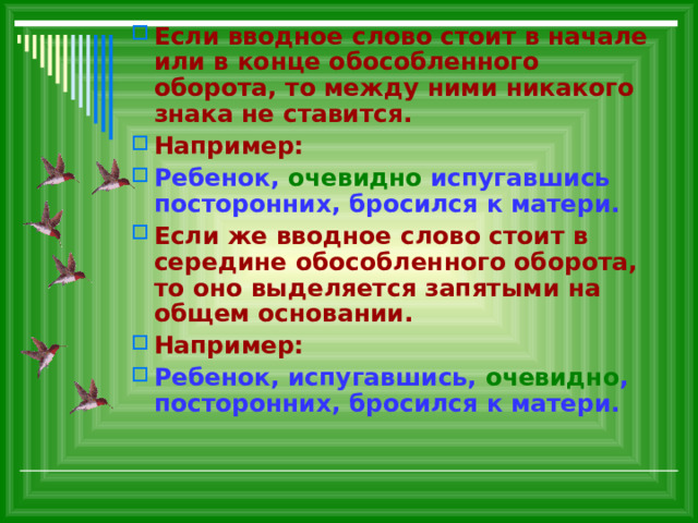 Если вводное слово стоит в начале или в конце обособленного оборота, то между ними никакого знака не ставится. Например: Ребенок, очевидно испугавшись посторонних, бросился к матери. Если же вводное слово стоит в середине обособленного оборота, то оно выделяется запятыми на общем основании. Например: Ребенок, испугавшись, очевидно , посторонних, бросился к матери.  