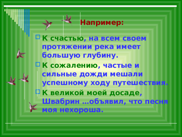 Например: К счастью , на всем своем протяжении река имеет большую глубину. К сожалению , частые и сильные дожди мешали успешному ходу путешествия. К  великой моей досаде , Швабрин …объявил, что песня моя нехороша. 