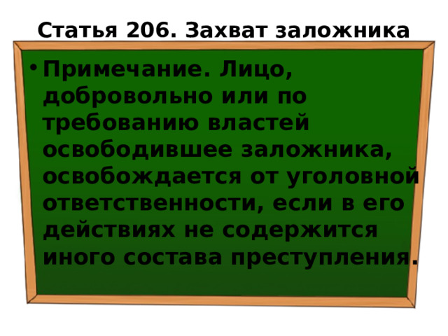 Статья 206. Захват заложника   Примечание. Лицо, добровольно или по требованию властей освободившее заложника, освобождается от уголовной ответственности, если в его действиях не содержится иного состава преступления. 