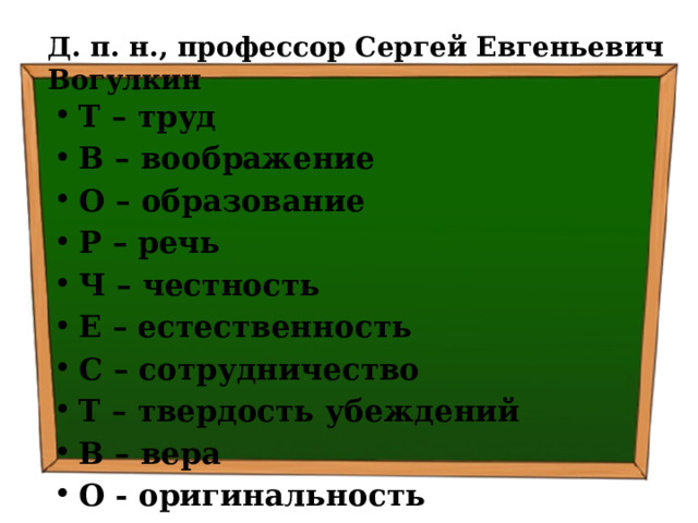 Д. п. н., профессор Сергей Евгеньевич Вогулкин Т – труд В – воображение О – образование Р – речь Ч – честность Е – естественность С – сотрудничество Т – твердость убеждений В – вера О - оригинальность  