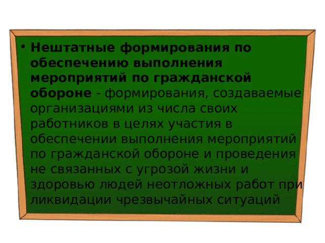Нештатные формирования по обеспечению выполнения мероприятий по гражданской обороне - формирования, создаваемые организациями из числа своих работников в целях участия в обеспечении выполнения мероприятий по гражданской обороне и проведения не связанных с угрозой жизни и здоровью людей неотложных работ при ликвидации чрезвычайных ситуаций 