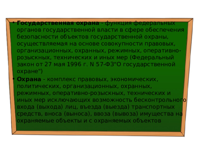 Государственная охрана - функция федеральных органов государственной власти в сфере обеспечения безопасности объектов государственной охраны, осуществляемая на основе совокупности правовых, организационных, охранных, режимных, оперативно-розыскных, технических и иных мер (Федеральный закон от 27 мая 1996 г. N 57-ФЗ