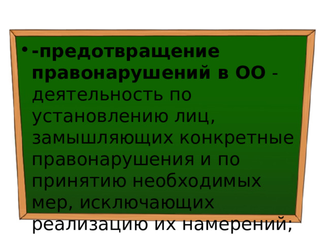 -предотвращение правонарушений в ОО - деятельность по установлению лиц, замышляющих конкретные правонарушения и по принятию необходимых мер, исключающих реализацию их намерений; 