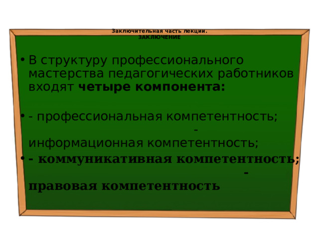  Заключительная часть лекции.  ЗАКЛЮЧЕНИЕ   В структуру профессионального мастерства педагогических работников входят четыре компонента:  - профессиональная компетентность; - информационная компетентность; - коммуникативная компетентность; - правовая компетентность 