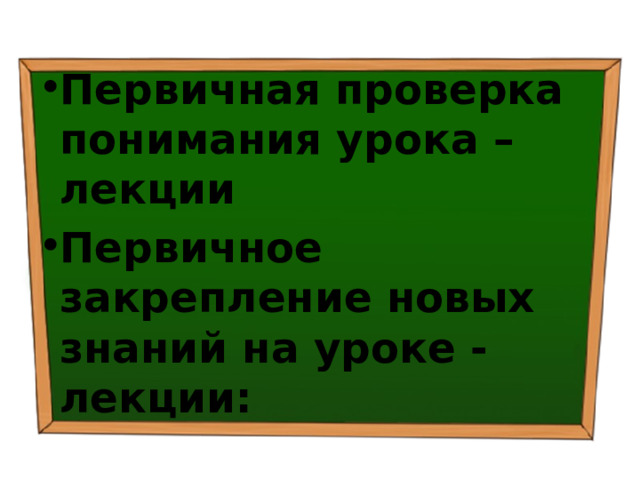 Первичная проверка понимания урока – лекции Первичное закрепление новых знаний на уроке - лекции: 