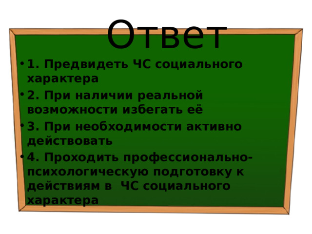 Ответ 1. Предвидеть ЧС социального характера 2. При наличии реальной возможности избегать её 3. При необходимости активно действовать 4. Проходить профессионально-психологическую подготовку к действиям в ЧС социального характера 