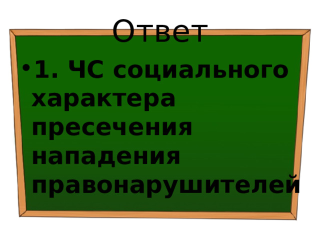 Ответ 1. ЧС социального характера пресечения нападения правонарушителей 
