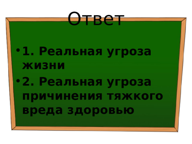 Ответ 1. Реальная угроза жизни 2. Реальная угроза причинения тяжкого вреда здоровью 