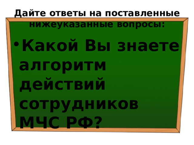 Дайте ответы на поставленные нижеуказанные вопросы: Какой Вы знаете алгоритм действий сотрудников МЧС РФ? 