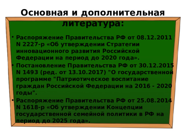 Основная и дополнительная литература: Распоряжение Правительства РФ от 08.12.2011 N 2227-р «Об утверждении Стратегии инновационного развития Российской Федерации на период до 2020 года». Постановление Правительства РФ от 30.12.2015 N 1493 (ред. от 13.10.2017) 