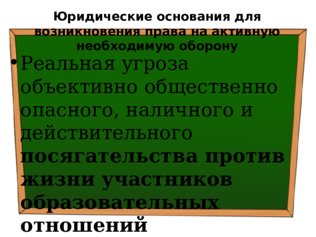 Юридические основания для возникновения права на активную необходимую оборону Реальная угроза объективно общественно опасного, наличного и действительного посягательства против жизни участников образовательных отношений 