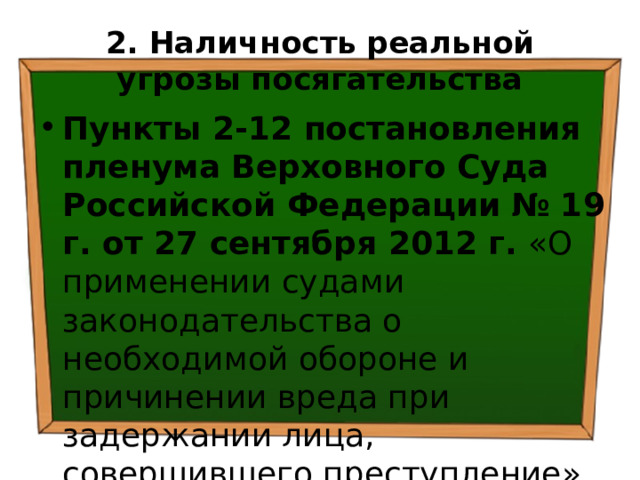2. Наличность  реальной угрозы посягательства Пункты 2-12 постановления пленума Верховного Суда Российской Федерации  № 19 г. от 27 сентября 2012 г. «О применении судами законодательства о необходимой обороне и причинении вреда при задержании лица, совершившего преступление» 