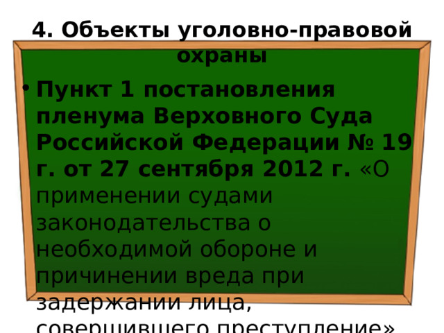 4. Объекты уголовно-правовой охраны Пункт 1 постановления пленума Верховного Суда Российской Федерации  № 19 г. от 27 сентября 2012 г. «О применении судами законодательства о необходимой обороне и причинении вреда при задержании лица, совершившего преступление» 