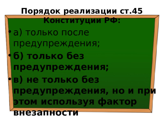 Порядок реализации ст.45 Конституции РФ: а) только после предупреждения; б) только без предупреждения; в) не только без предупреждения, но и при этом используя фактор внезапности 