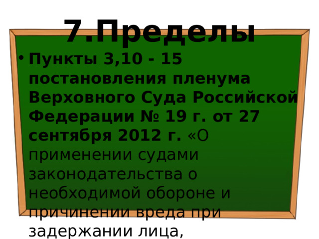 7.Пределы Пункты 3,10 - 15 постановления пленума Верховного Суда Российской Федерации  № 19 г. от 27 сентября 2012 г. «О применении судами законодательства о необходимой обороне и причинении вреда при задержании лица, совершившего преступление» 