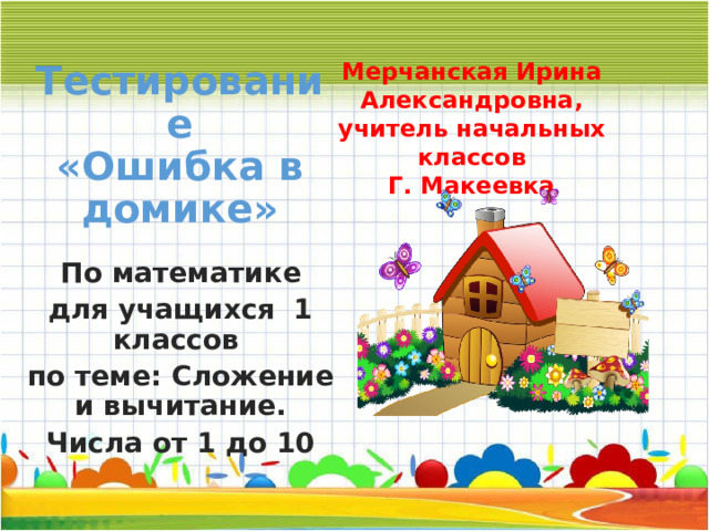 Тестирование  «Ошибка в домике» Мерчанская Ирина Александровна, учитель начальных классов Г. Макеевка По математике для учащихся 1 классов по теме: Сложение и вычитание. Числа от 1 до 10 