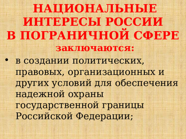 НАЦИОНАЛЬНЫЕ ИНТЕРЕСЫ РОССИИ В ПОГРАНИЧНОЙ СФЕРЕ заключаются: в создании политических, правовых, организационных и других условий для обеспечения надежной охраны государственной границы Российской Федерации; 