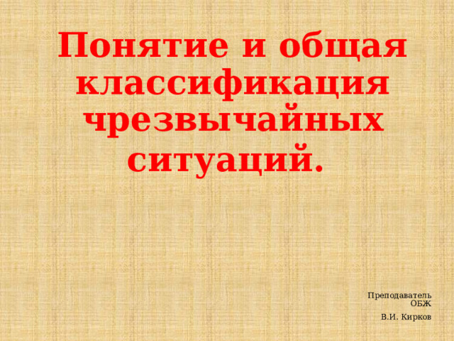 Понятие и общая классификация чрезвычайных ситуаций.  Преподаватель ОБЖ В.И. Кирков 