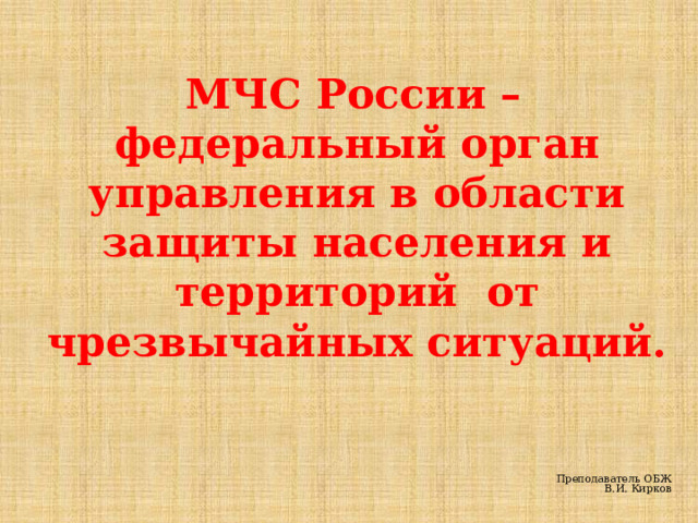  МЧС России – федеральный орган управления в области защиты населения и территорий от чрезвычайных ситуаций.   Преподаватель ОБЖ В.И. Кирков 