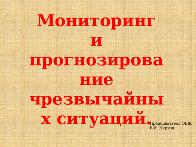 Мониторинг и прогнозирование чрезвычайных ситуаций. Преподаватель ОБЖ В.И. Кирков 