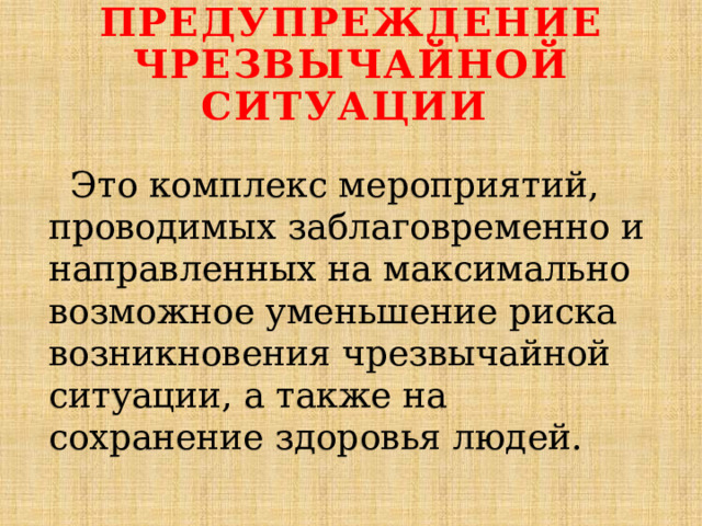 Предупреждение чрезвычайной ситуации   Это комплекс мероприятий, проводимых заблаговременно и направленных на максимально возможное уменьшение риска возникновения чрезвычайной ситуации, а также на сохранение здоровья людей. 
