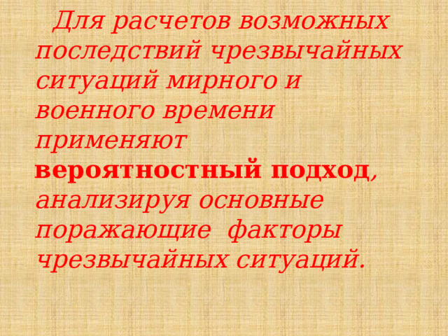  Для расчетов возможных последствий чрезвычайных ситуаций мирного и военного времени применяют вероятностный подход , анализируя основные поражающие факторы чрезвычайных ситуаций. 