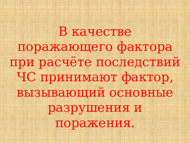 В качестве поражающего фактора при расчёте последствий ЧС принимают фактор, вызывающий основные разрушения и поражения. 
