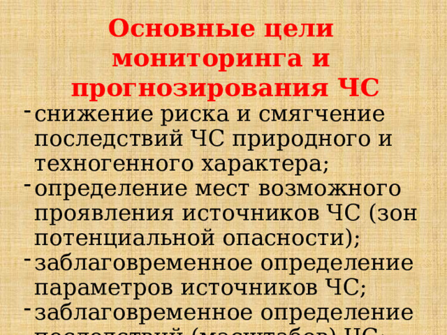 Основные цели мониторинга и прогнозирования ЧС снижение риска и смягчение последствий ЧС природного и техногенного характера; определение мест  возможного проявления источников ЧС (зон потенциальной опасности); заблаговременное определение параметров источников ЧС; заблаговременное определение последствий (масштабов) ЧС; 